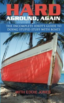 Hard Aground, Again: The Incomplete Idiot's Guide to Doing Stupid Stuff with Boats - Eddie Jones