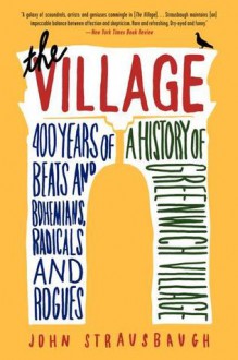 The Village: 400 Years of Beats and Bohemians, Radicals and Rogues, a History of Greenwich Village - John Strausbaugh