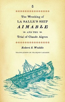 The Wrecking of La Salle's Ship Aimable and the Trial of Claude Aigron - Robert S. Weddle, François Lagarde