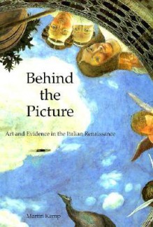 Behind the Picture: Art and Evidence in the Italian Renaissance - Martin Kemp