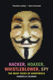 Hacker, Hoaxer, Whistleblower, Spy: The Many Faces of Anonymous - Gabriella Coleman