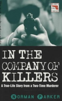 In the Company of Killers: A True Life Story from a Two-Time Murderer - Norman Parker