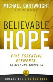 Believable Hope: 5 Essential Elements to Beat Any Addiction - Michael Cartwright, Ken Abraham