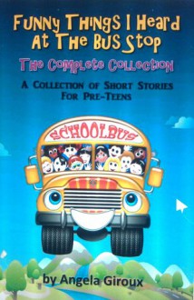 Funny Things I Heard at the Bus Stop: The Complete Collection - Angela Giroux