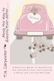 Along the Way to Happily-Ever-After . . .: A Humorous Guide to Weathering the Newlywed Years and Creating a Happy and Lasting Marriage - T.N. Carpenter