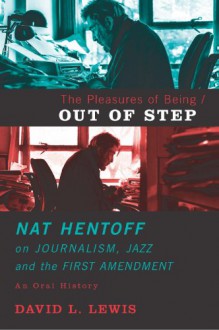 The Pleasures of Being Out of Step: Nat Hentoff's Life in Journalism, Jazz and the First Amendment - David L. Lewis