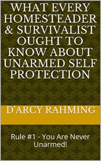 What Every Homesteader & Survivalist Ought to Know About Unarmed Self Protection: Rule #1 - You Are Never Unarmed! - D'Arcy Rahming