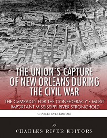 The Union's Capture of New Orleans during the Civil War: The Campaign for the Confederacy's Most Important Mississippi River Stronghold - Charles River Editors, Sean McLachlan