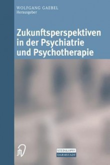 Zukunftsperspektiven in Psychiatrie Und Psychotherapie: Internationales Wissenschaftliches Symposium 24. Und 25. Oktober 2001 Rheinische Kliniken Dusseldorf Klinikum Der Heinrich-Heine-Universitat Dusseldorf - Wolfgang Gaebel