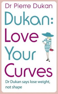 Love Your Curves: Dr Dukan Says Lose Weight, Not Shape: Dr. Dukan Says Lose Weight, Not Shape (Dukan Diet) - Dr Pierre Dukan