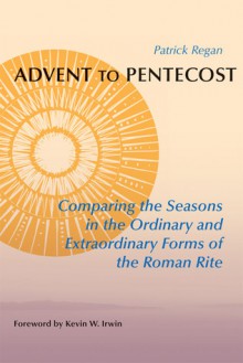 Advent to Pentecost: Comparing the Seasons in the Ordinary and Extraordinary Forms of the Roman Rite - Patrick T. Regan, Kevin W. Irwin