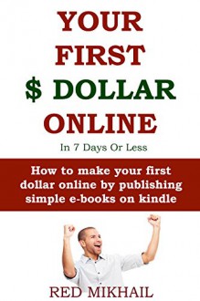 YOUR FIRST DOLLAR ONLINE in 7 days or less (Absolute Beginners Only Training): How to make your first dollar online by publishing simple e-books on kindle - Red Mikhail