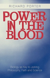 Power in the Blood: Biology as Key to Joining Philosophy, Faith and Science - Richard Porter