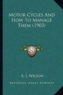 Motor Cycles And How To Manage Them (1903) - A.J. Wilson