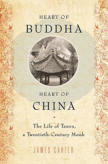 Heart of Buddha, Heart of China: The Life of Tanxu, a Twentieth Century Monk - James Carter