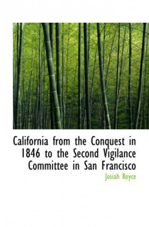 California from the Conquest in 1846 to the Second Vigilance Committee in San Francisco - Josiah Royce