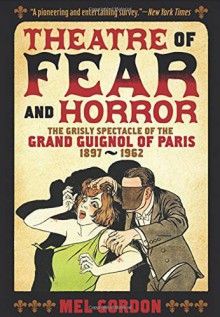 Theatre of Fear & Horror: Expanded Edition: The Grisly Spectacle of the Grand Guignol of Paris, 1897-1962 - Mel Gordon