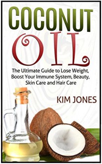 Coconut Oil: The Ultimate Guide to Lose Weight, Boost Your Immune System, Beauty, Skin Care and Hair Care (Coconut Oil, coconut oil benefits, coconut oil uses) - Kim Jones