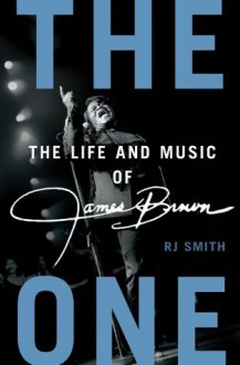 The One: The Life and Music of James Brown - RJ Smith