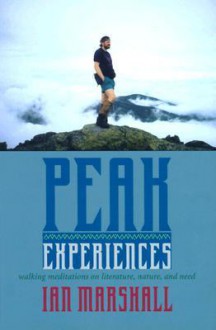 Peak Experiences: Walking Meditations on Literature, Nature, and Need - Ian Marshall