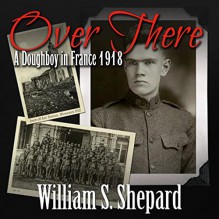 Over There: A Doughboy in France 1918 - William S. Shepard, William S. Shepard, B.Z. Kelly