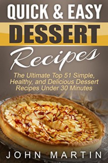 Quick & Easy Dessert Recipes: The Ultimate Top 51 Simple, Healthy, and Delicious Dessert Recipes Under 30 Minutes (The Complete Desserts Cookbook Series) - John Martin