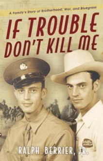 If Trouble Don't Kill Me: A Family's Story of Brotherhood, War, and Bluegrass - Ralph Berrier