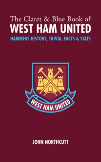 The Claret and Blue Book of West Ham United: Hammers Trivia, History, Facts & Stats - John Northcutt