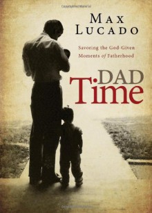 Dad Time: Savoring the God-Given Moments of Fatherhood - Max Lucado