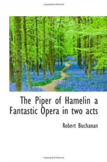 The Piper of Hamelin a Fantastic Opera in two acts - Robert Buchanan