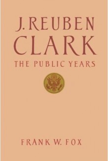 J. Reuben Clark: The Public Years - Frank W. Fox