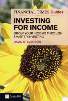 The Financial Times Guide to Investing for Income: Grow Your Income Through Smarter Investing - David Stevenson