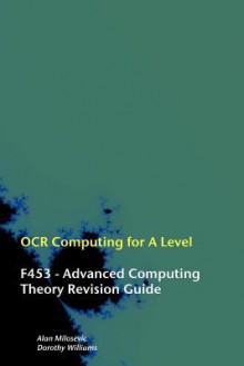 OCR Computing for A-Level - F453 - Advanced Computing Theory Revision Guide - Alan Milosevic, Dorothy Williams