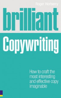 Brilliant Copywriting: How to Craft the Most Interesting and Effective Copy Imaginable - Roger Horberry