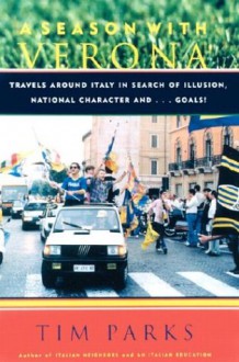 A Season with Verona: Travels Around Italy in Search of Illusion, National Character . . . and Goals! - Tim Parks