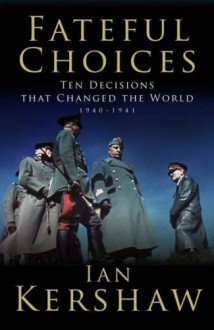 Fateful Choices: Ten Decisions That Changed the World 1940-1941 - Ian Kershaw