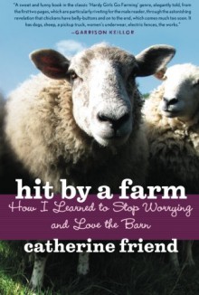 Hit by a Farm: How I Learned to Stop Worrying and Love the Barn - Catherine Friend