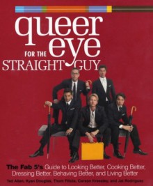 Queer Eye for the Straight Guy: The Fab 5's Guide to Looking Better, Cooking Better, Dressing Better, Behaving Better, and Living Better [First Edition] - Ted; Douglas, Kyan; Filicia, Thom; Kressley, Carson; Rodriguez, Jai Allen