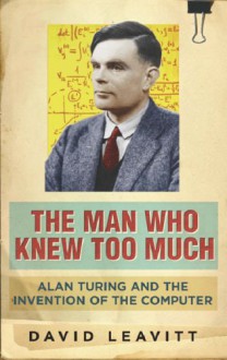 The Man Who Knew Too Much: Alan Turing and the Invention of the Computer - David Leavitt