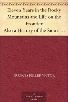 Eleven Years in the Rocky Mountains and Life on the Frontier Also a History of the Sioux War, and a Life of Gen. George A. Custer with Full Account of His Last Battle - Frances Fuller Victor