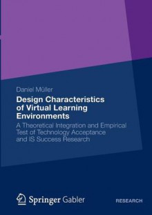 Design Characteristics of Virtual Learning Environments: A Theoretical Integration and Empirical Test of Technology Acceptance and Is Success Research - Daniel Müller