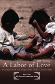 A Labor of Love; Weaving Your Own Virgin Birth on the Loom of Life - Jim Young