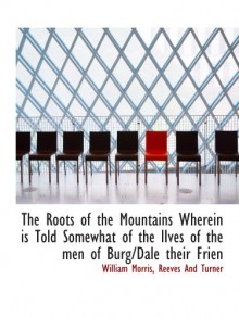 The Roots of the Mountains Wherein is Told Somewhat of the lIves of the men of Burg/Dale their Frien - William Morris, Reeves And Turner