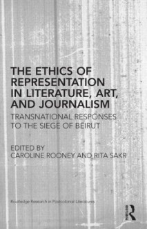 The Ethics of Representation in Literature, Art, and Journalism: Transnational Responses to the Siege of Beirut (Routledge Research in Postcolonial Literatures) - Caroline Rooney, Rita Sakr