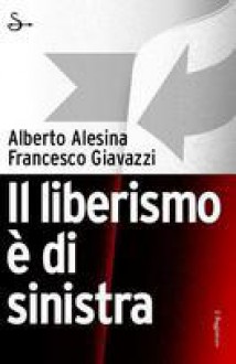 Il liberismo è di sinistra - Alberto Alesina, Francesco Giavazzi