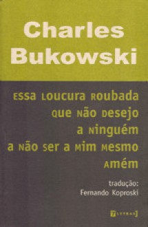 Essa Loucura Roubada Que Não Desejo a Ninguem a Não Ser a Mim Mesmo Amém - Charles Bukowski, Fernando Koproski