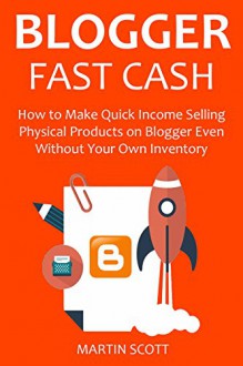 BLOGGER FAST CASH - 2016: How to Make Quick Income Selling Physical Products on Blogger Even Without Your Own Inventory - Martin Scott