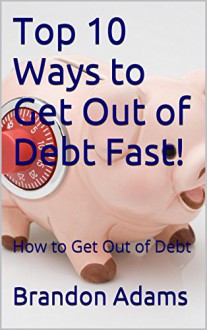 Top 10 Ways to Get Out of Debt Fast!: How to Get Out of Debt - Brandon Adams