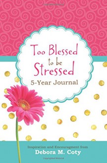 Too Blessed to Be Stressed 5-Year Journal: Inspiration and Encouragement from Debora M. Coty - Debora M. Coty