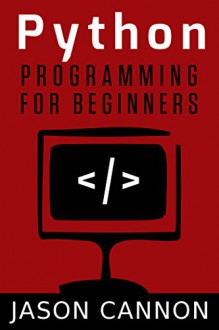 Python Programming for Beginners: An Introduction to the Python Computer Language and Computer Programming - Jason Cannon